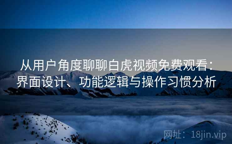 从用户角度聊聊白虎视频免费观看:界面设计、功能逻辑与操作习惯分析 从用户角度聊聊白虎视频免费观看:界面设计、功能逻辑与操作习惯分析
