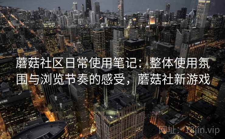 蘑菇社区日常使用笔记:整体使用氛围与浏览节奏的感受,蘑菇社新游戏 蘑菇社区日常使用笔记:整体使用氛围与浏览节奏的感受,蘑菇社新游戏