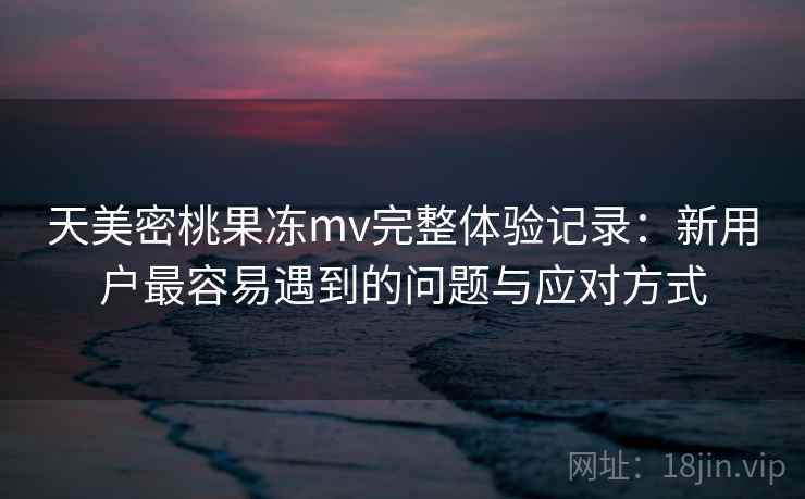 天美密桃果冻mv完整体验记录:新用户最容易遇到的问题与应对方式 天美密桃果冻mv完整体验记录:新用户最容易遇到的问题与应对方式