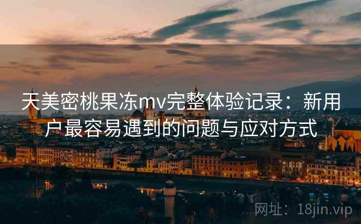 天美密桃果冻mv完整体验记录:新用户最容易遇到的问题与应对方式 天美密桃果冻mv完整体验记录:新用户最容易遇到的问题与应对方式