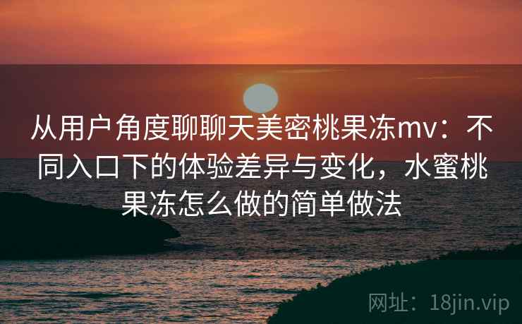 从用户角度聊聊天美密桃果冻mv:不同入口下的体验差异与变化,水蜜桃果冻怎么做的简单做法 从用户角度聊聊天美密桃果冻mv:不同入口下的体验差异与变化,水蜜桃果冻怎么做的简单做法