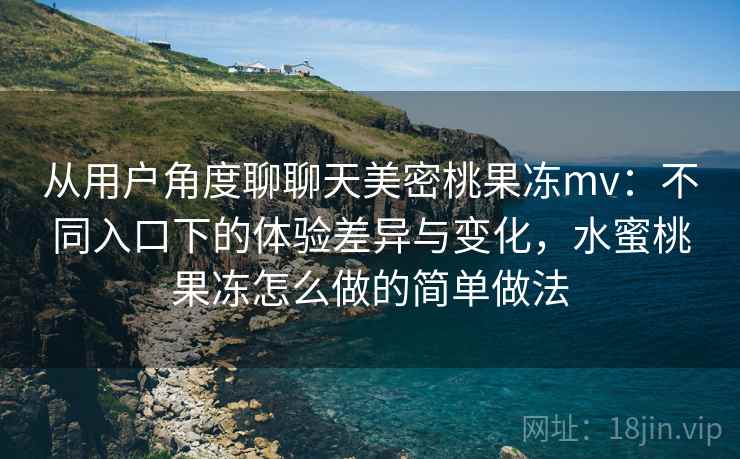 从用户角度聊聊天美密桃果冻mv:不同入口下的体验差异与变化,水蜜桃果冻怎么做的简单做法 从用户角度聊聊天美密桃果冻mv:不同入口下的体验差异与变化,水蜜桃果冻怎么做的简单做法