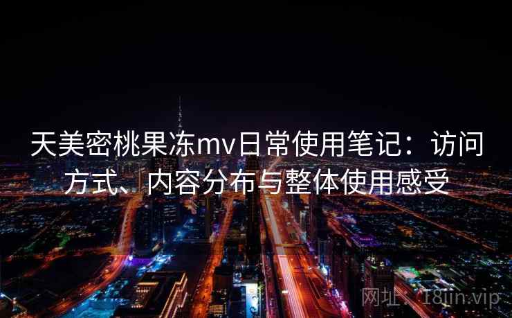 天美密桃果冻mv日常使用笔记:访问方式、内容分布与整体使用感受 天美密桃果冻mv日常使用笔记:访问方式、内容分布与整体使用感受