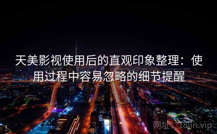 天美影视使用后的直观印象整理：使用过程中容易忽略的细节提醒