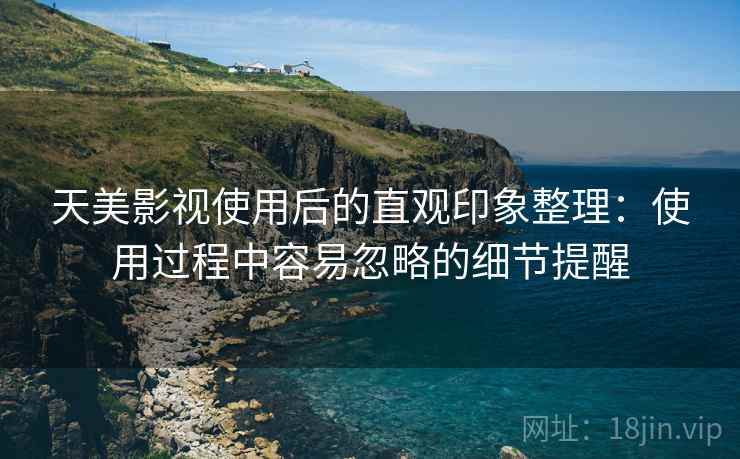 天美影视使用后的直观印象整理:使用过程中容易忽略的细节提醒 天美影视使用后的直观印象整理:使用过程中容易忽略的细节提醒