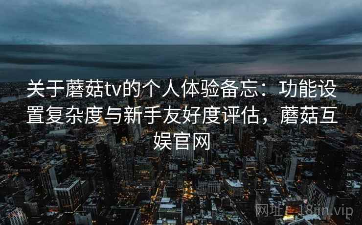 关于蘑菇tv的个人体验备忘:功能设置复杂度与新手友好度评估,蘑菇互娱官网 关于蘑菇tv的个人体验备忘:功能设置复杂度与新手友好度评估,蘑菇互娱官网