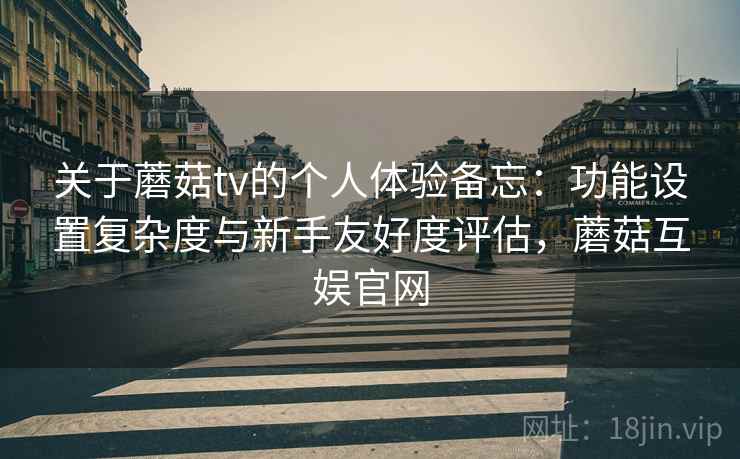 关于蘑菇tv的个人体验备忘:功能设置复杂度与新手友好度评估,蘑菇互娱官网 关于蘑菇tv的个人体验备忘:功能设置复杂度与新手友好度评估,蘑菇互娱官网