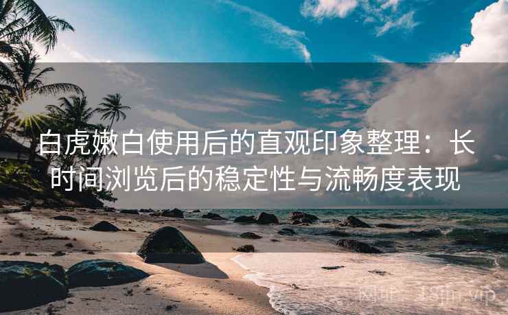 白虎嫩白使用后的直观印象整理:长时间浏览后的稳定性与流畅度表现 白虎嫩白使用后的直观印象整理:长时间浏览后的稳定性与流畅度表现