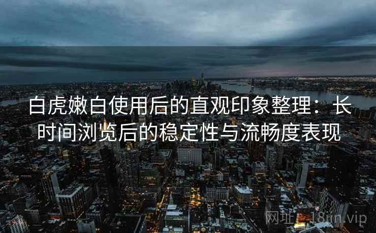 白虎嫩白使用后的直观印象整理:长时间浏览后的稳定性与流畅度表现 白虎嫩白使用后的直观印象整理:长时间浏览后的稳定性与流畅度表现