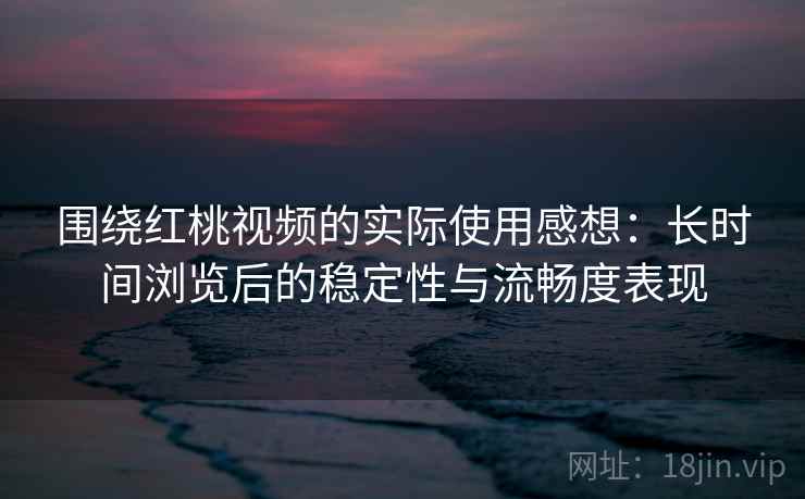 围绕红桃视频的实际使用感想:长时间浏览后的稳定性与流畅度表现 围绕红桃视频的实际使用感想:长时间浏览后的稳定性与流畅度表现