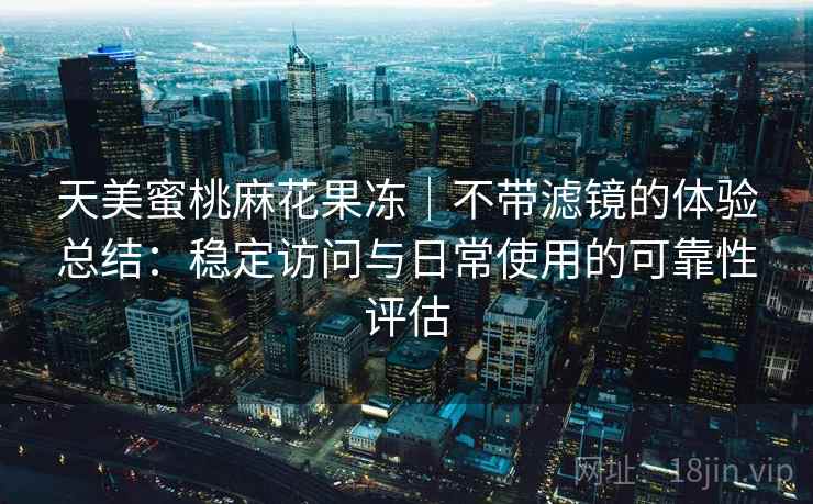 天美蜜桃麻花果冻｜不带滤镜的体验总结：稳定访问与日常使用的可靠性评估