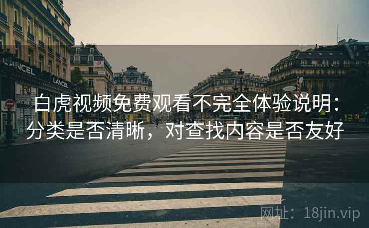 白虎视频免费观看不完全体验说明:分类是否清晰,对查找内容是否友好 白虎视频免费观看不完全体验说明:分类是否清晰,对查找内容是否友好