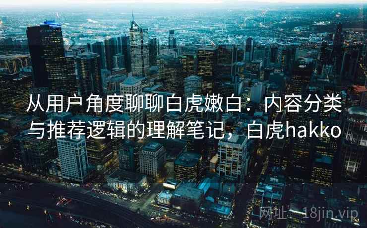 从用户角度聊聊白虎嫩白:内容分类与推荐逻辑的理解笔记,白虎hakko 从用户角度聊聊白虎嫩白:内容分类与推荐逻辑的理解笔记,白虎hakko
