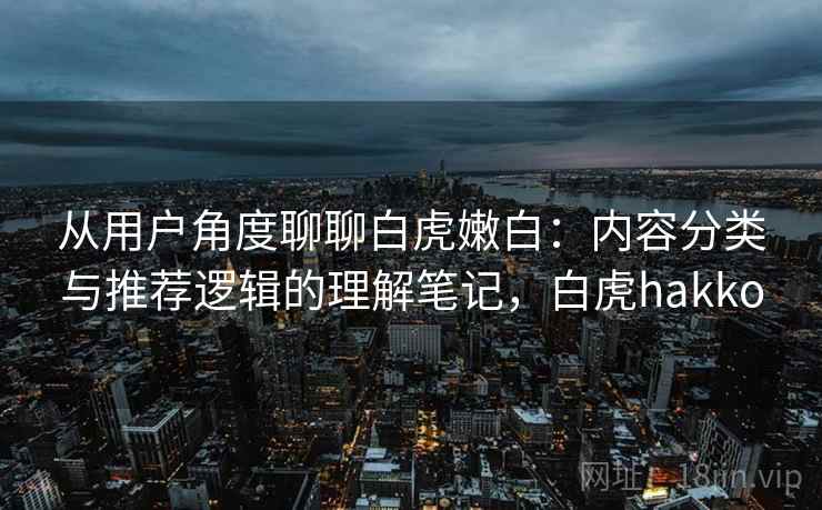 从用户角度聊聊白虎嫩白：内容分类与推荐逻辑的理解笔记，白虎hakko