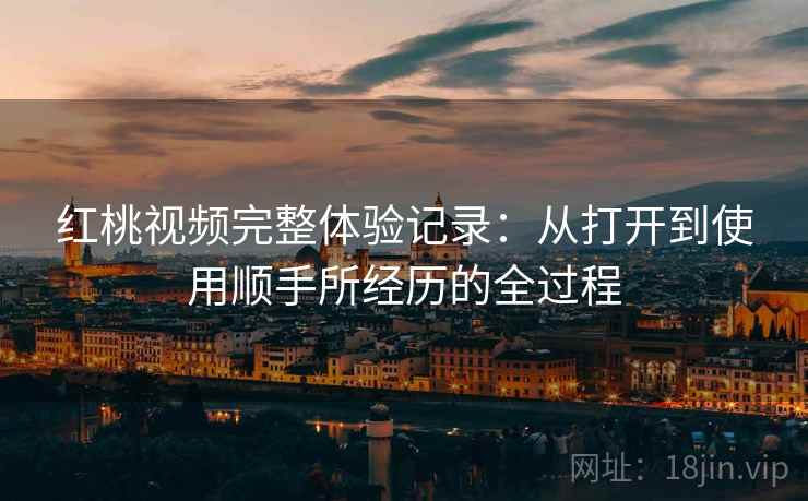 红桃视频完整体验记录:从打开到使用顺手所经历的全过程 红桃视频完整体验记录:从打开到使用顺手所经历的全过程