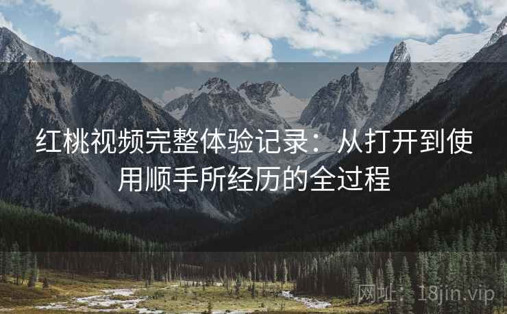 红桃视频完整体验记录:从打开到使用顺手所经历的全过程 红桃视频完整体验记录:从打开到使用顺手所经历的全过程