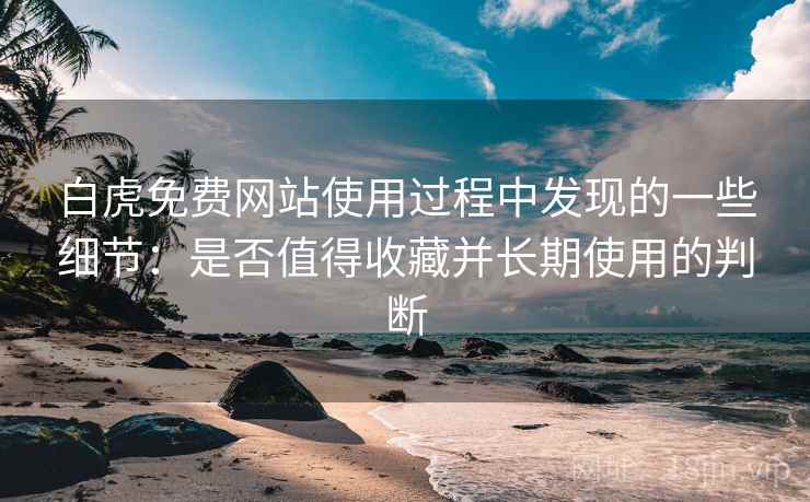 白虎免费网站使用过程中发现的一些细节:是否值得收藏并长期使用的判断 白虎免费网站使用过程中发现的一些细节:是否值得收藏并长期使用的判断