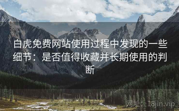 白虎免费网站使用过程中发现的一些细节:是否值得收藏并长期使用的判断 白虎免费网站使用过程中发现的一些细节:是否值得收藏并长期使用的判断