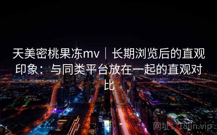 天美密桃果冻mv|长期浏览后的直观印象:与同类平台放在一起的直观对比 天美密桃果冻mv|长期浏览后的直观印象:与同类平台放在一起的直观对比