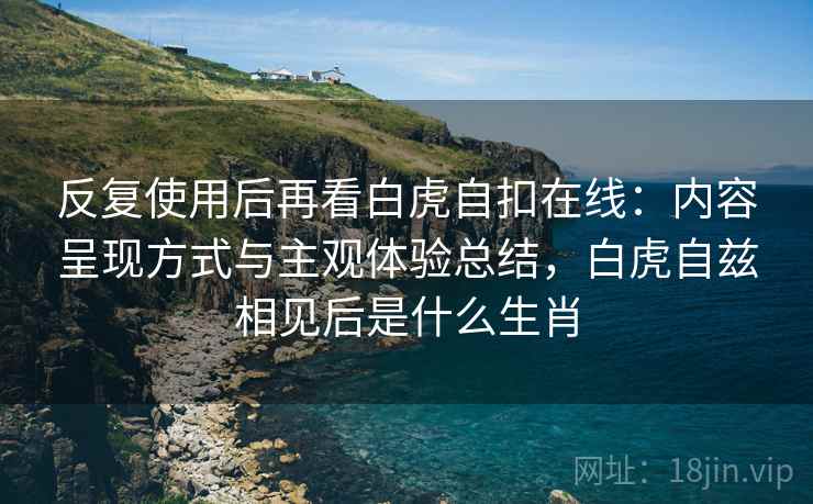 反复使用后再看白虎自扣在线:内容呈现方式与主观体验总结,白虎自兹相见后是什么生肖 反复使用后再看白虎自扣在线:内容呈现方式与主观体验总结,白虎自兹相见后是什么生肖