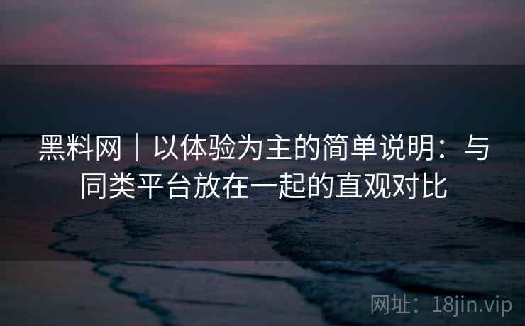 黑料网|以体验为主的简单说明:与同类平台放在一起的直观对比 黑料网|以体验为主的简单说明:与同类平台放在一起的直观对比