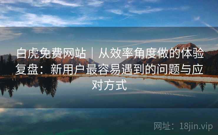 白虎免费网站|从效率角度做的体验复盘:新用户最容易遇到的问题与应对方式 白虎免费网站|从效率角度做的体验复盘:新用户最容易遇到的问题与应对方式