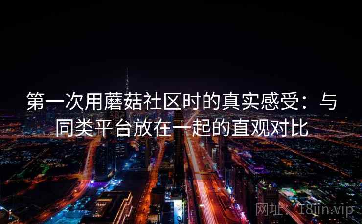 第一次用蘑菇社区时的真实感受:与同类平台放在一起的直观对比 第一次用蘑菇社区时的真实感受:与同类平台放在一起的直观对比
