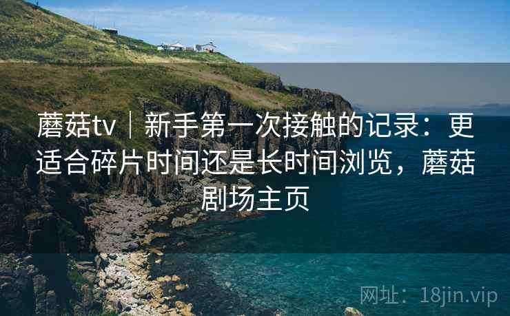 蘑菇tv｜新手第一次接触的记录：更适合碎片时间还是长时间浏览，蘑菇剧场主页