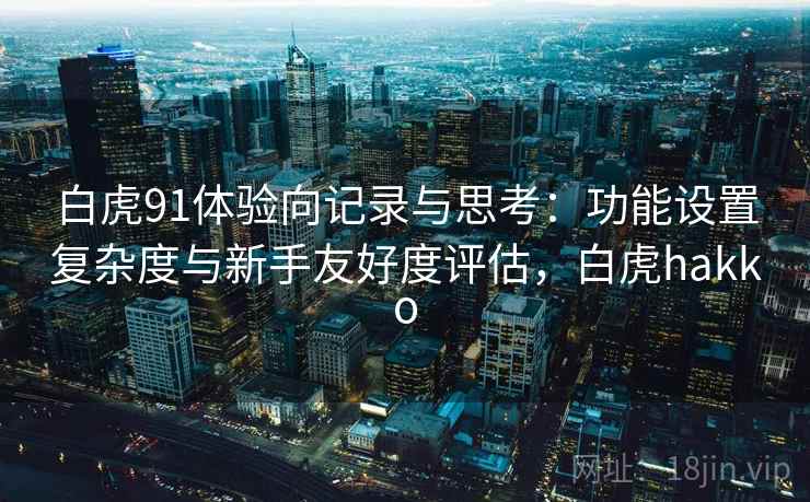 白虎91体验向记录与思考:功能设置复杂度与新手友好度评估,白虎hakko 白虎91体验向记录与思考:功能设置复杂度与新手友好度评估,白虎hakko