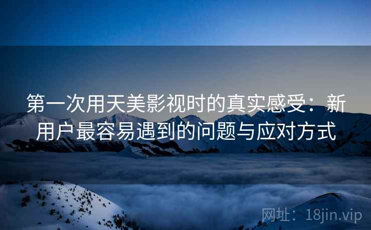 第一次用天美影视时的真实感受：新用户最容易遇到的问题与应对方式