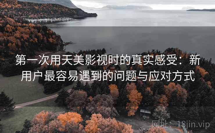 第一次用天美影视时的真实感受:新用户最容易遇到的问题与应对方式 第一次用天美影视时的真实感受:新用户最容易遇到的问题与应对方式
