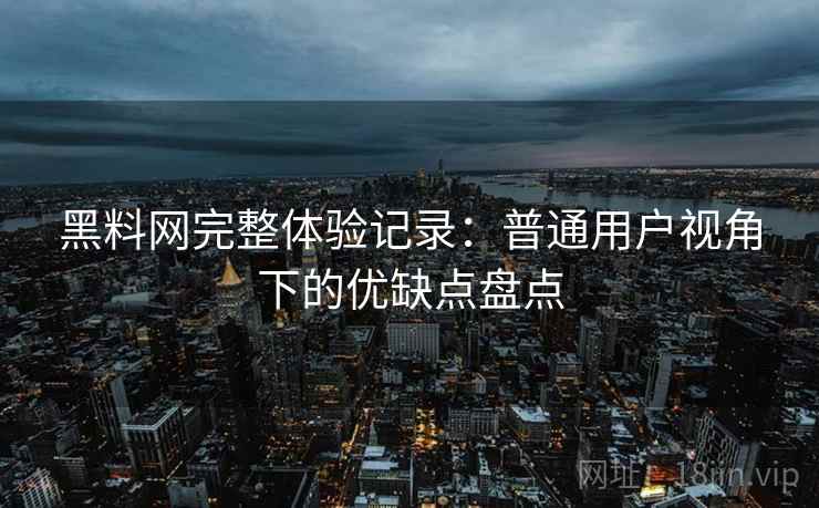 黑料网完整体验记录：普通用户视角下的优缺点盘点