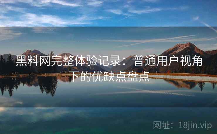 黑料网完整体验记录:普通用户视角下的优缺点盘点 黑料网完整体验记录:普通用户视角下的优缺点盘点