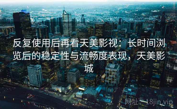 反复使用后再看天美影视：长时间浏览后的稳定性与流畅度表现，天美影城