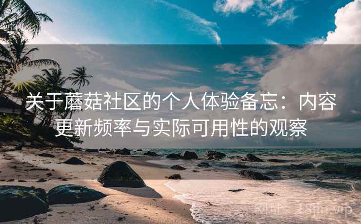 关于蘑菇社区的个人体验备忘:内容更新频率与实际可用性的观察 关于蘑菇社区的个人体验备忘:内容更新频率与实际可用性的观察