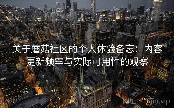 关于蘑菇社区的个人体验备忘:内容更新频率与实际可用性的观察 关于蘑菇社区的个人体验备忘:内容更新频率与实际可用性的观察