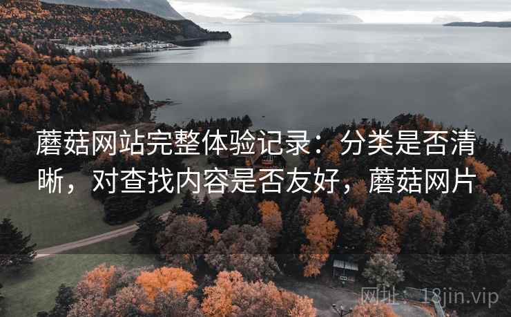 蘑菇网站完整体验记录:分类是否清晰,对查找内容是否友好,蘑菇网片 蘑菇网站完整体验记录:分类是否清晰,对查找内容是否友好,蘑菇网片