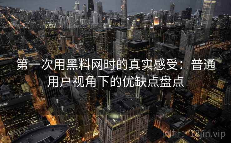 第一次用黑料网时的真实感受:普通用户视角下的优缺点盘点 第一次用黑料网时的真实感受:普通用户视角下的优缺点盘点