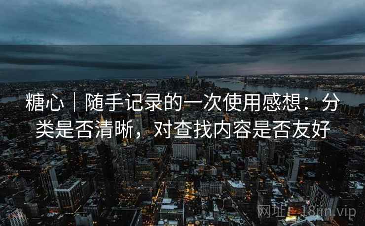 糖心|随手记录的一次使用感想:分类是否清晰,对查找内容是否友好 糖心|随手记录的一次使用感想:分类是否清晰,对查找内容是否友好