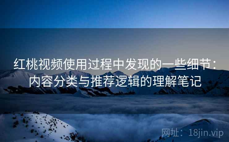 红桃视频使用过程中发现的一些细节:内容分类与推荐逻辑的理解笔记 红桃视频使用过程中发现的一些细节:内容分类与推荐逻辑的理解笔记