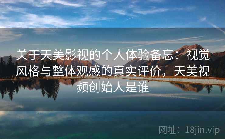 关于天美影视的个人体验备忘：视觉风格与整体观感的真实评价，天美视频创始人是谁