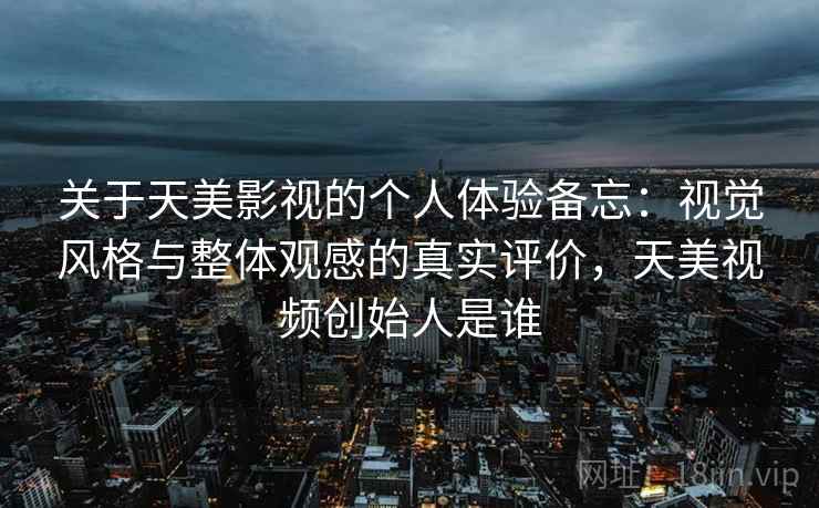 关于天美影视的个人体验备忘:视觉风格与整体观感的真实评价,天美视频创始人是谁 关于天美影视的个人体验备忘:视觉风格与整体观感的真实评价,天美视频创始人是谁