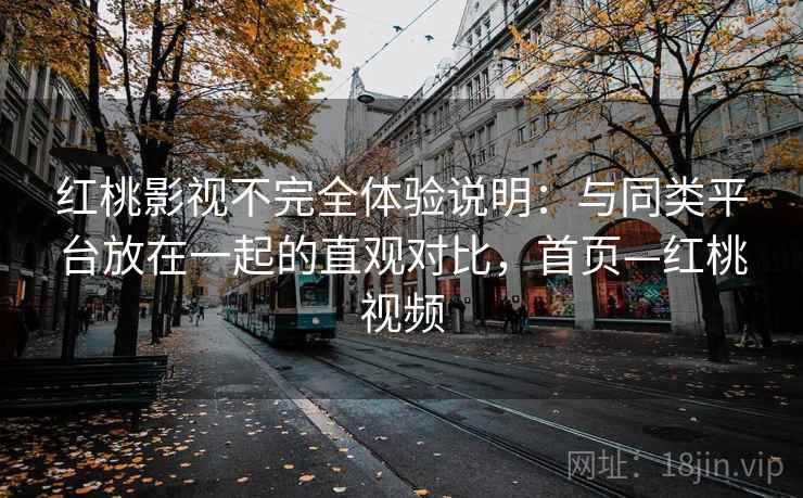 红桃影视不完全体验说明:与同类平台放在一起的直观对比,首页—红桃视频 红桃影视不完全体验说明:与同类平台放在一起的直观对比,首页—红桃视频