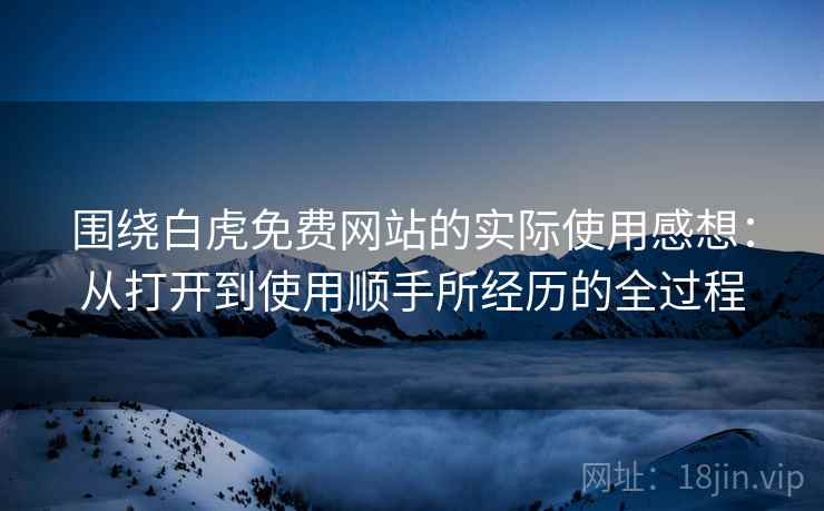 围绕白虎免费网站的实际使用感想:从打开到使用顺手所经历的全过程 围绕白虎免费网站的实际使用感想:从打开到使用顺手所经历的全过程