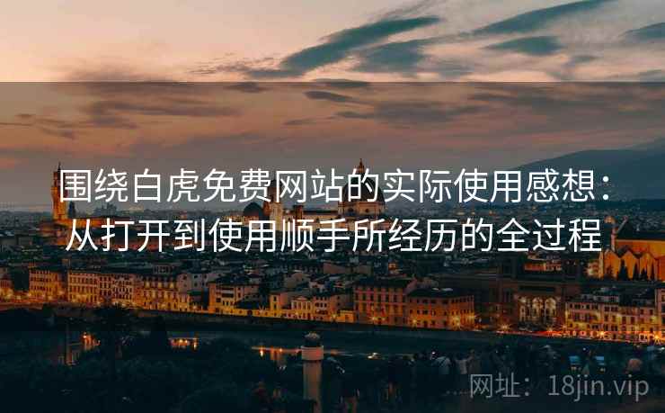 围绕白虎免费网站的实际使用感想：从打开到使用顺手所经历的全过程