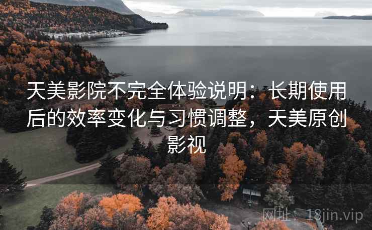 天美影院不完全体验说明:长期使用后的效率变化与习惯调整,天美原创影视 天美影院不完全体验说明:长期使用后的效率变化与习惯调整,天美原创影视