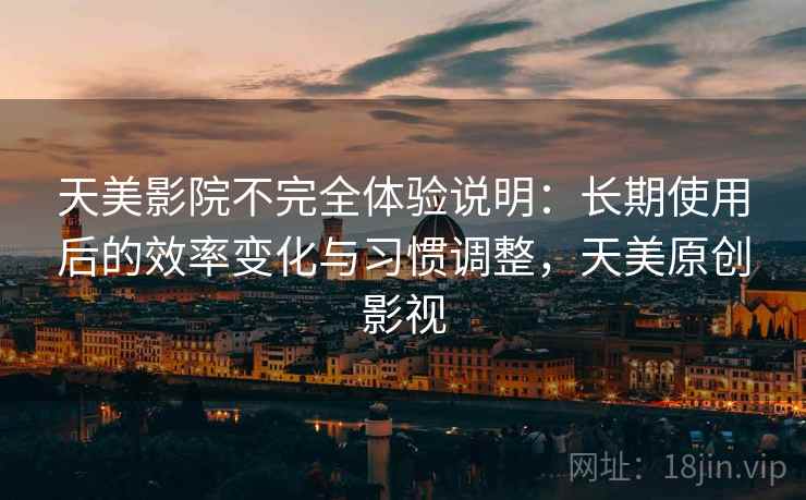 天美影院不完全体验说明:长期使用后的效率变化与习惯调整,天美原创影视 天美影院不完全体验说明:长期使用后的效率变化与习惯调整,天美原创影视