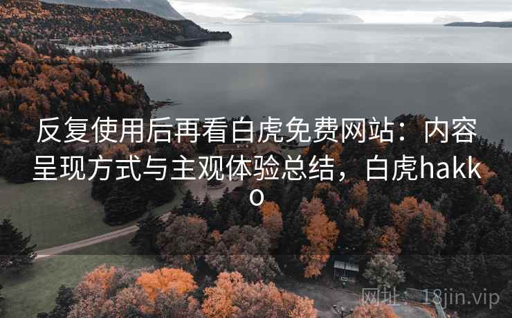 反复使用后再看白虎免费网站:内容呈现方式与主观体验总结,白虎hakko 反复使用后再看白虎免费网站:内容呈现方式与主观体验总结,白虎hakko