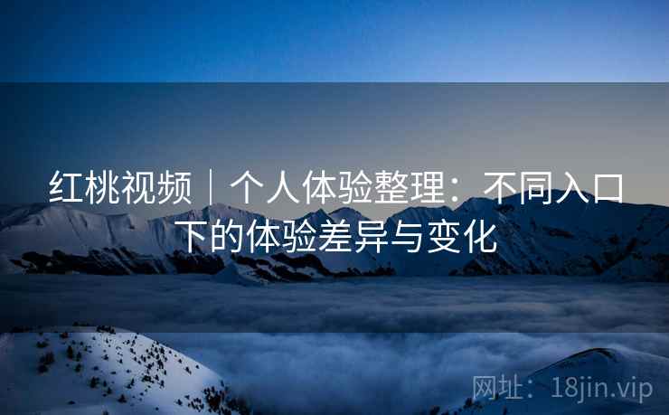 红桃视频|个人体验整理:不同入口下的体验差异与变化 红桃视频|个人体验整理:不同入口下的体验差异与变化