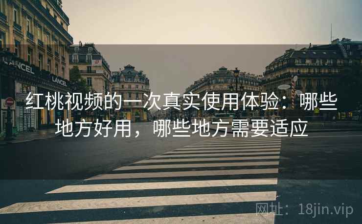 红桃视频的一次真实使用体验:哪些地方好用,哪些地方需要适应 红桃视频的一次真实使用体验:哪些地方好用,哪些地方需要适应